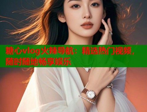 糖心vlog火辣导航：精选热门视频，随时随地畅享娱乐