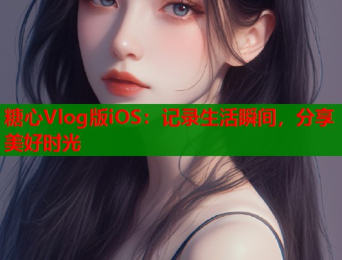 糖心Vlog版iOS：记录生活瞬间，分享美好时光