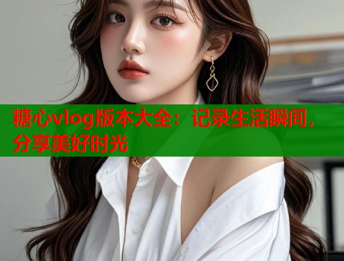 糖心vlog版本大全：记录生活瞬间，分享美好时光