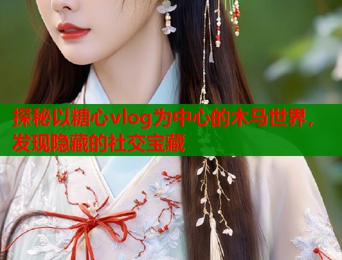 探秘以糖心vlog为中心的木马世界，发现隐藏的社交宝藏