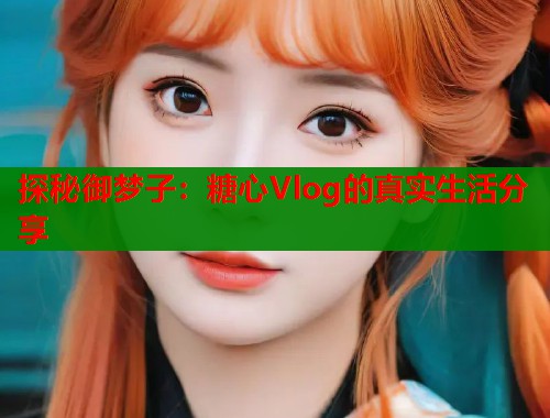 探秘御梦子：糖心Vlog的真实生活分享