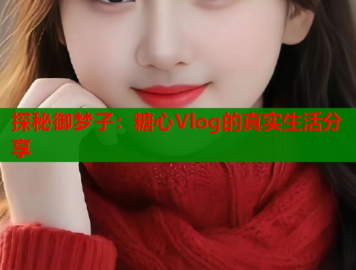 探秘御梦子：糖心Vlog的真实生活分享