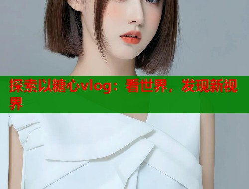 探索以糖心vlog：看世界，发现新视界