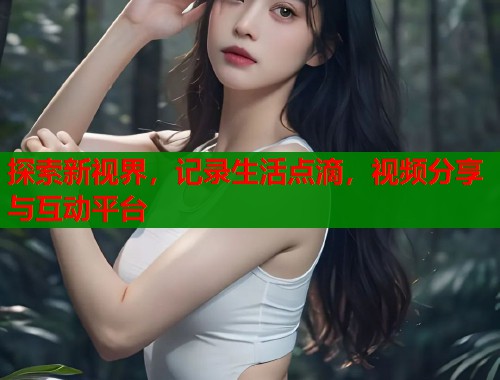 探索新视界，记录生活点滴，视频分享与互动平台