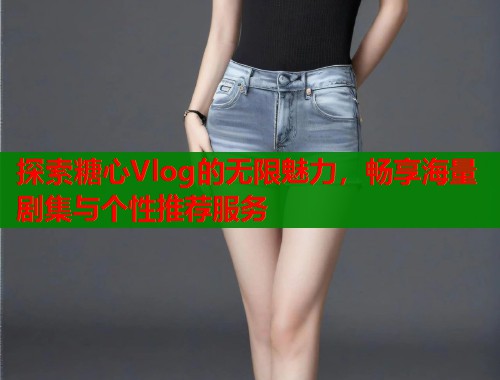 探索糖心Vlog的无限魅力，畅享海量剧集与个性推荐服务