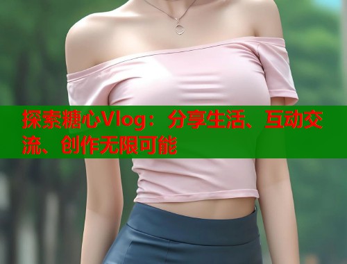 探索糖心Vlog：分享生活、互动交流、创作无限可能