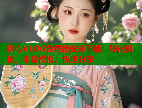 糖心VLOG免费版安卓下载：轻松剪辑、丰富模板、快速分享