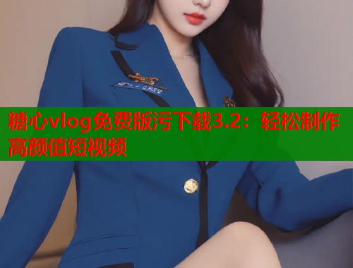 糖心vlog免费版污下载3.2：轻松制作高颜值短视频