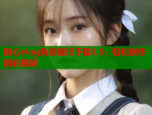 糖心vlog免费版污下载3.5：轻松创作精彩视频