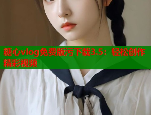 糖心vlog免费版污下载3.5：轻松创作精彩视频