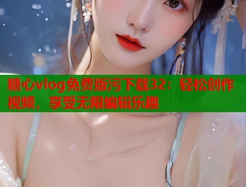 糖心vlog免费版污下载32：轻松创作视频，享受无限编辑乐趣