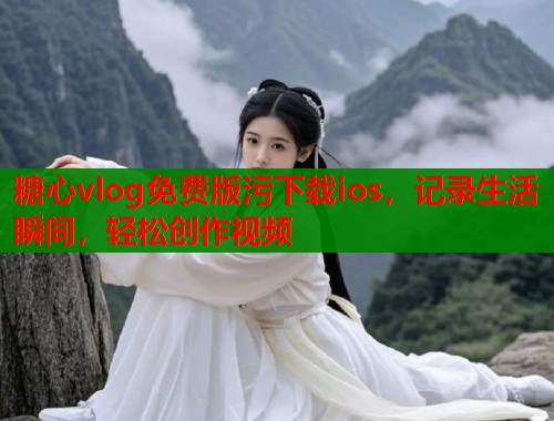 糖心vlog免费版污下载ios，记录生活瞬间，轻松创作视频