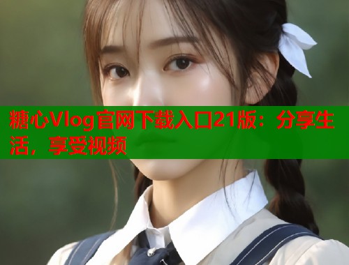 糖心Vlog官网下载入口21版：分享生活，享受视频