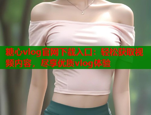 糖心vlog官网下载入口：轻松获取视频内容，尽享优质vlog体验