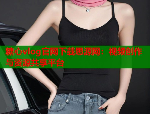 糖心vlog官网下载思源网：视频创作与资源共享平台