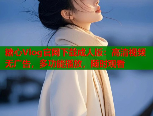 糖心Vlog官网下载成人版：高清视频无广告，多功能播放，随时观看