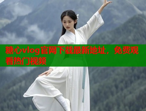 糖心vlog官网下载最新地址，免费观看热门视频
