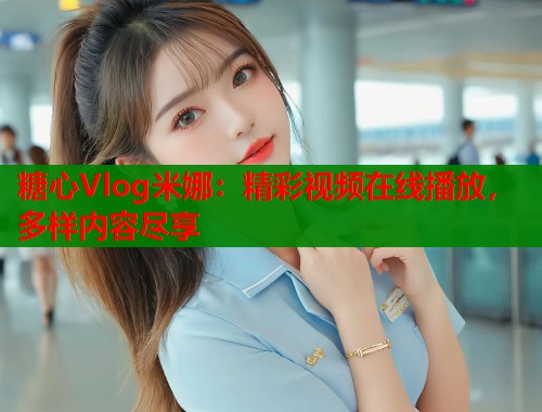 糖心Vlog米娜：精彩视频在线播放，多样内容尽享