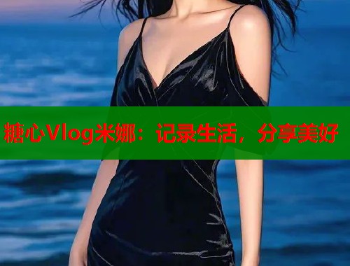 糖心Vlog米娜：记录生活，分享美好