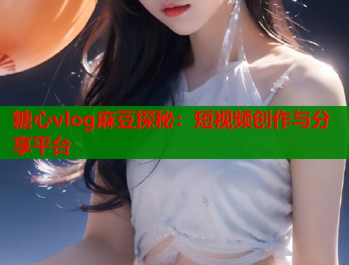 糖心vlog麻豆探秘：短视频创作与分享平台