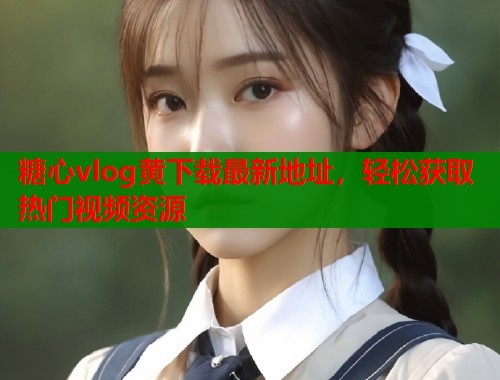 糖心vlog黄下载最新地址，轻松获取热门视频资源