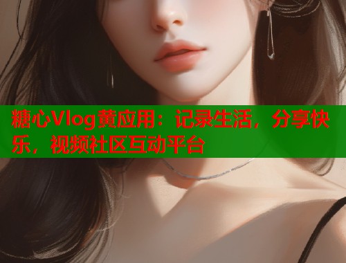 糖心Vlog黄应用：记录生活，分享快乐，视频社区互动平台