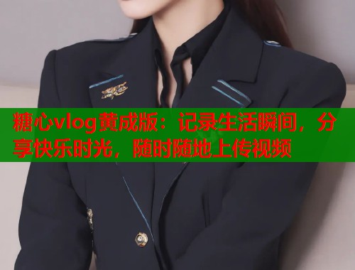糖心vlog黄成版：记录生活瞬间，分享快乐时光，随时随地上传视频