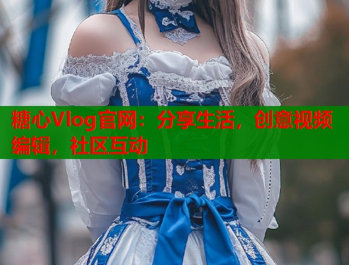 糖心Vlog官网：分享生活，创意视频编辑，社区互动