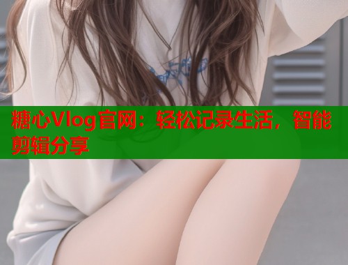 糖心Vlog官网：轻松记录生活，智能剪辑分享