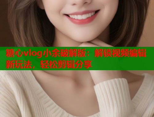 糖心vlog小余破解版：解锁视频编辑新玩法，轻松剪辑分享