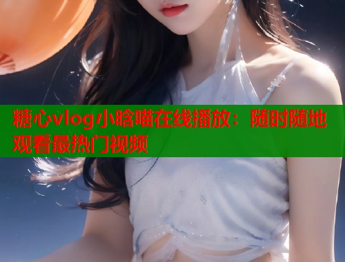 糖心vlog小晗喵在线播放：随时随地观看最热门视频