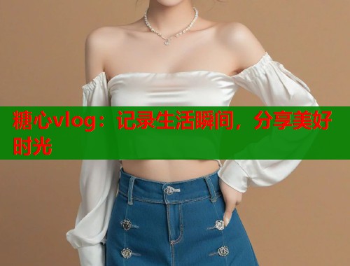糖心vlog：记录生活瞬间，分享美好时光