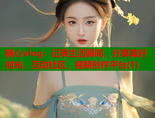 糖心vlog：记录生活瞬间，分享美好时光，互动社区，视频创作平台(1)