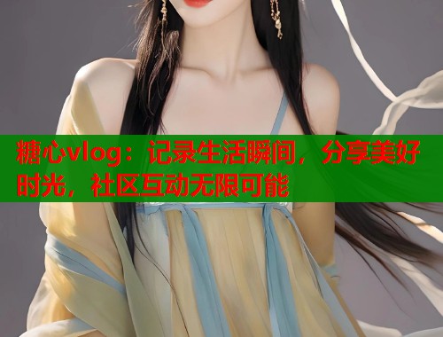 糖心vlog：记录生活瞬间，分享美好时光，社区互动无限可能
