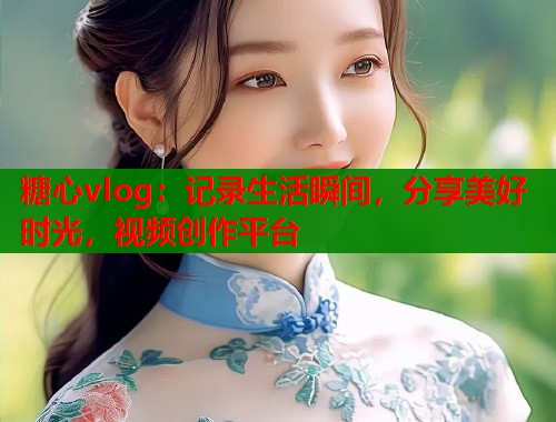 糖心vlog：记录生活瞬间，分享美好时光，视频创作平台
