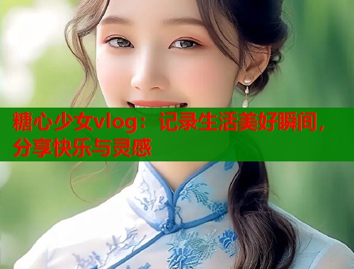 糖心少女vlog：记录生活美好瞬间，分享快乐与灵感
