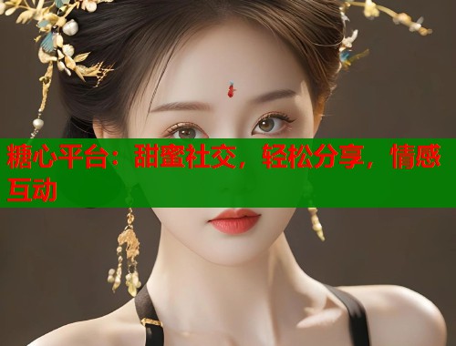 糖心平台：甜蜜社交，轻松分享，情感互动