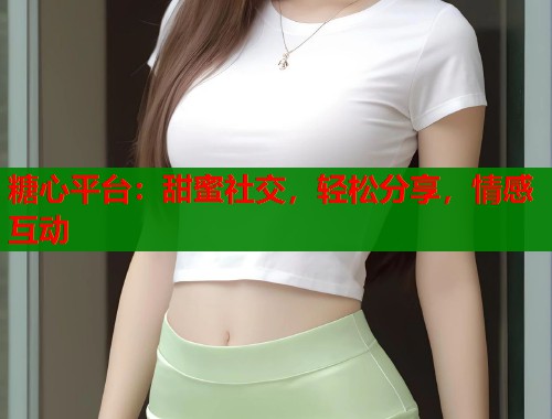 糖心平台：甜蜜社交，轻松分享，情感互动