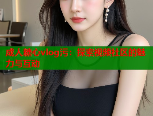 成人糖心vlog污：探索视频社区的魅力与互动