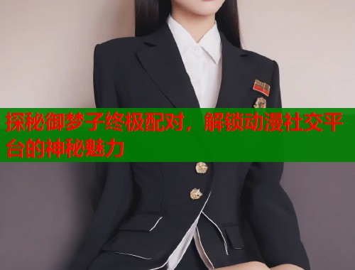 探秘御梦子终极配对，解锁动漫社交平台的神秘魅力