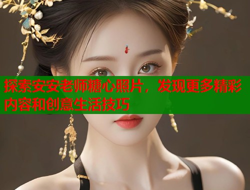 探索安安老师糖心照片，发现更多精彩内容和创意生活技巧