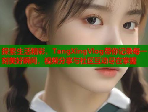 探索生活精彩，TangXingVlog带你记录每一刻美好瞬间，视频分享与社区互动尽在掌握