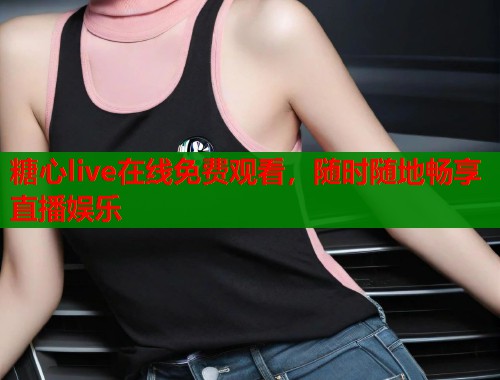 糖心live在线免费观看，随时随地畅享直播娱乐