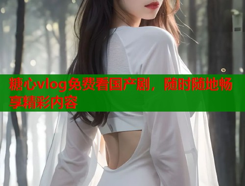 糖心vlog免费看国产剧，随时随地畅享精彩内容