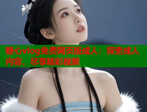 糖心vlog免费网页版成人：探索成人内容，尽享精彩视频