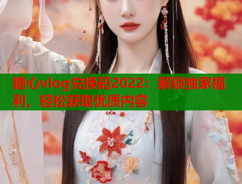 糖心vlog兑换码2022：解锁独家福利，轻松获取优质内容