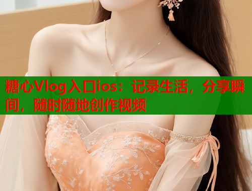 糖心Vlog入口ios：记录生活，分享瞬间，随时随地创作视频