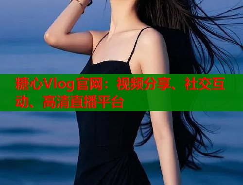 糖心Vlog官网：视频分享、社交互动、高清直播平台