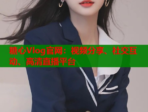 糖心Vlog官网：视频分享、社交互动、高清直播平台