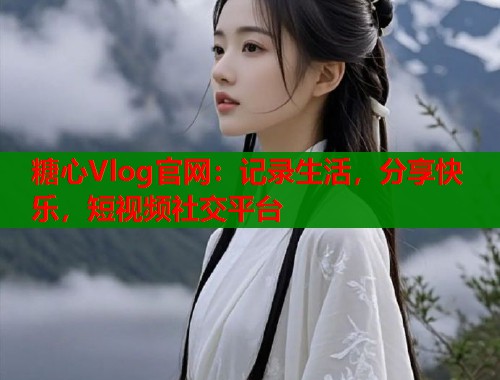糖心Vlog官网：记录生活，分享快乐，短视频社交平台